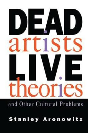 Dead Artists, Live Theories, and Other Cultural Problems - Stanley Aronowitz