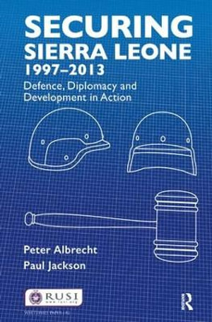 Securing Sierra Leone, 1997-2013 : Defence, Diplomacy and Development in Action - Peter Albrecht