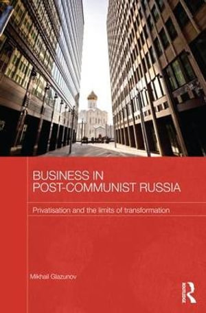 Business in Post-Communist Russia : Privatisation and the Limits of Transformation - Mikhail Glazunov