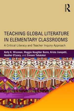 Teaching Global Literature in Elementary Classrooms : A Critical Literacy and Teacher Inquiry Approach - Kelly K. Wissman