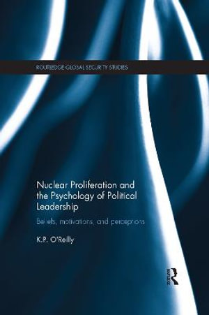 Nuclear Proliferation and the Psychology of Political Leadership : Beliefs, Motivations and Perceptions - Kelly O'Reilly