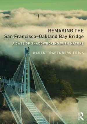 Remaking the San Francisco-Oakland Bay Bridge : A Case of Shadowboxing with Nature - Karen Trapenberg Frick