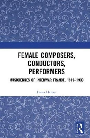 Female Composers, Conductors, Performers : Musiciennes of Interwar France, 1919-1939 - Laura Hamer