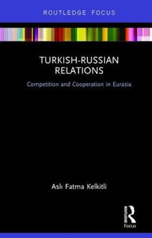 Turkish-Russian Relations : Competition and Cooperation in Eurasia - Fatma  AslÄ± Kelkitli