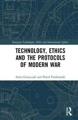 Technology, Ethics and the Protocols of Modern War : Emerging Technologies, Ethics and International Affairs - Artur Gruszczak