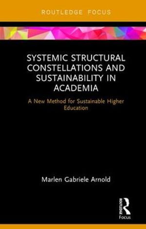 Systemic Structural Constellations and Sustainability in Academia : A New Method for Sustainable Higher Education - Marlen Arnold