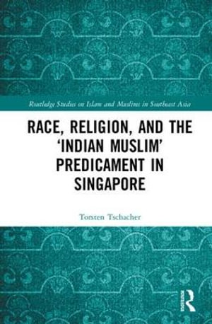 Race, Religion, and the 'Indian Muslim' Predicament in Singapore : Routledge Studies on Islam and Muslims in Southeast Asia - Torsten Tschacher