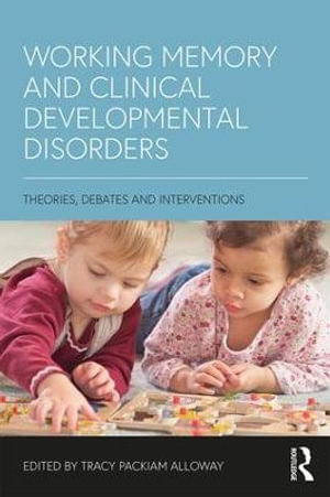 Working Memory and Clinical Developmental Disorders : Theories, Debates and Interventions - Tracy Packiam Alloway