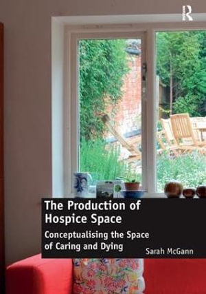 The Production of Hospice Space : Conceptualising the Space of Caring and Dying - Sarah McGann