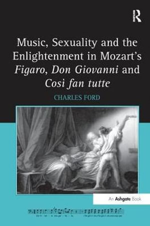 Music, Sexuality and the Enlightenment in Mozart's Figaro, Don Giovanni and Cos¬ fan tutte - Charles Ford