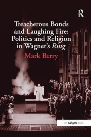 Treacherous Bonds and Laughing Fire : Politics and Religion in Wagner's Ring - Mark Berry