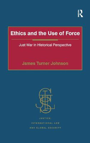 Ethics and the Use of Force : Just War in Historical Perspective - James Turner Johnson