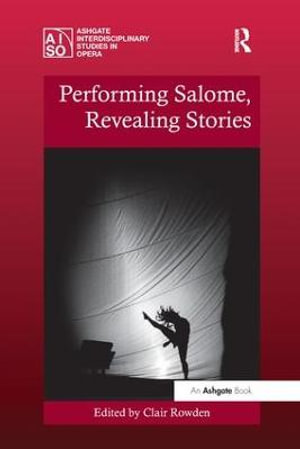 Performing Salome, Revealing Stories : Ashgate Interdisciplinary Studies in Opera - Clair Rowden