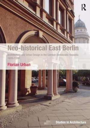 Neo-historical East Berlin : Architecture and Urban Design in the German Democratic Republic 1970-1990 - Florian Urban