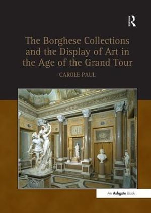 The Borghese Collections and the Display of Art in the Age of the Grand Tour - Carole Paul