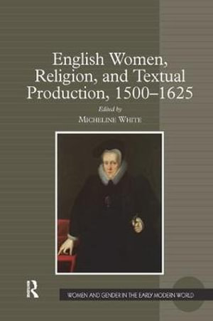 English Women, Religion, and Textual Production, 1500-1625 : Women and Gender in the Early Modern World - Micheline White