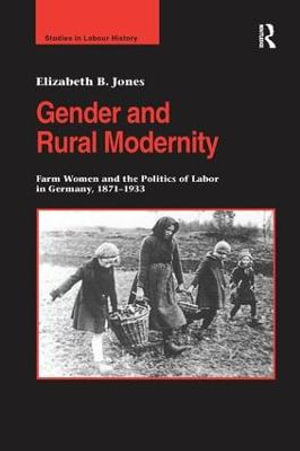 Gender and Rural Modernity : Farm Women and the Politics of Labor in Germany, 1871-1933 - Elizabeth B. Jones