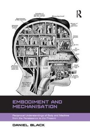 Embodiment and Mechanisation : Reciprocal Understandings of Body and Machine from the Renaissance to the Present - Daniel Black