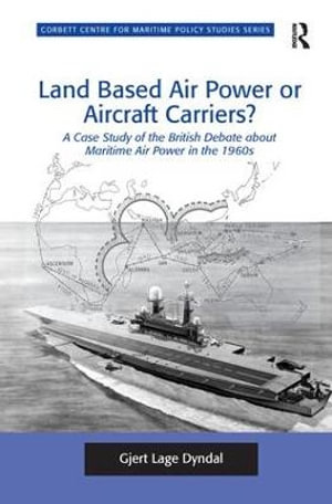 Land Based Air Power or Aircraft Carriers? : A Case Study of the British Debate about Maritime Air Power in the 1960s - Gjert Lage Dyndal