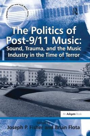 The Politics of Post-9/11 Music : Sound, Trauma, and the Music Industry in the Time of Terror - Brian Flota