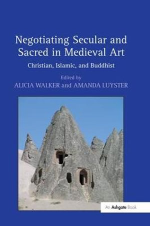 Negotiating Secular and Sacred in Medieval Art : Christian, Islamic, and Buddhist - Alicia Walker