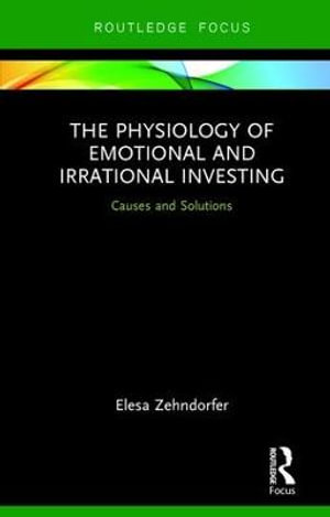 The Physiology of Emotional and Irrational Investing : Causes and Solutions - Elesa Zehndorfer