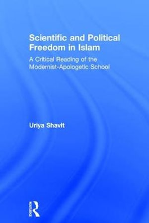 Scientific and Political Freedom in Islam : A Critical Reading of the Modernist-Apologetic School - Uriya Shavit