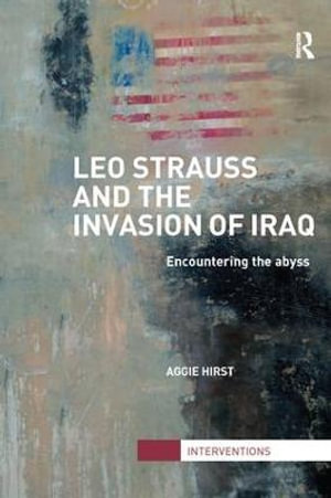 Leo Strauss and the Invasion of Iraq : Encountering the Abyss - Aggie Hirst