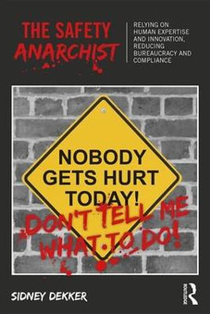 The Safety Anarchist : Relying on human expertise and innovation, reducing bureaucracy and compliance - Sidney Dekker