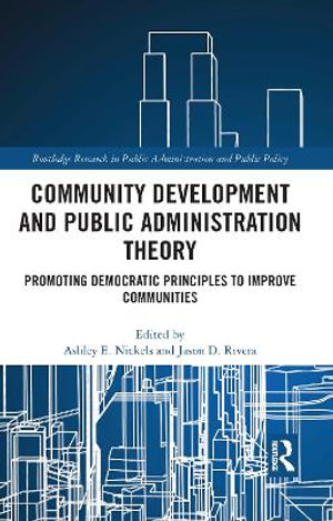 Community Development and Public Administration Theory : Promoting Democratic Principles to Improve Communities - Ashley E. Nickels