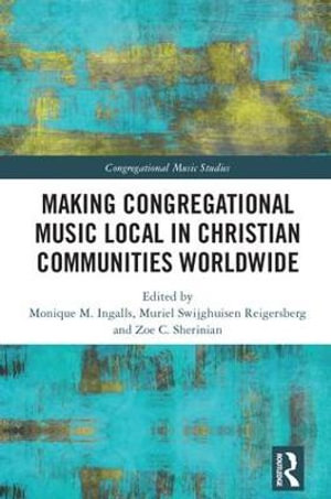 Making Congregational Music Local in Christian Communities Worldwide : Congregational Music Studies Series - Monique M. Ingalls