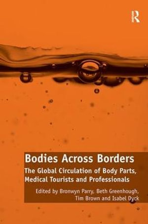 Bodies Across Borders : The Global Circulation of Body Parts, Medical Tourists and Professionals - Bronwyn Parry