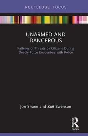 Unarmed and Dangerous : Patterns of Threats by Citizens During Deadly Force Encounters with Police - Jon Shane