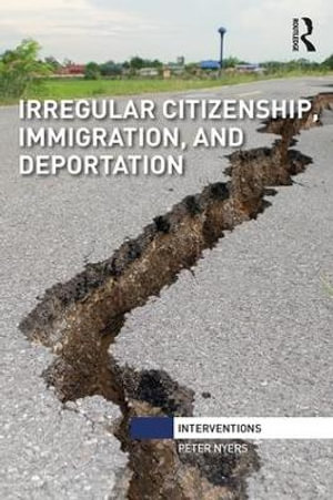 Irregular Citizenship, Immigration, and Deportation : Interventions - Peter Nyers