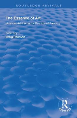 The Essence of Art : Victorian Advice on the Practice of Painting - Craig Harrison