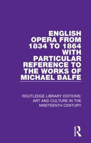 English Opera from 1834 to 1864 with Particular Reference to the Works of Michael Balfe : Routledge Library Editions: Art and Culture in the Nineteenth Century - George Biddlecombe