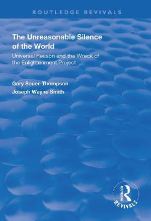 The Unreasonable Silence of the World : Universal Reason and the Wreck of the Enlightenment Project - Gary Sauer-Thompson