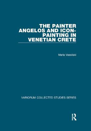 The Painter Angelos and Icon-Painting in Venetian Crete : Variorum Collected Studies - Maria Vassilaki