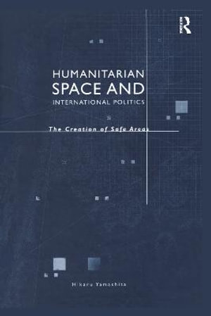 Humanitarian Space and International Politics : The Creation of Safe Areas - Hikaru Yamashita