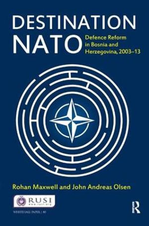 Destination NATO : Defence Reform in Bosnia and Herzegovina, 2003-13 - Rohan Maxwell