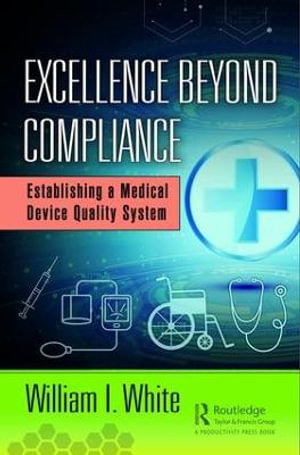 Excellence Beyond Compliance : Establishing a Medical Device Quality System - William I. White