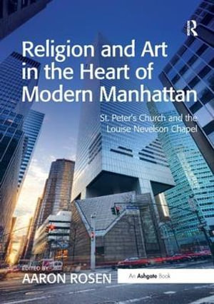 Religion and Art in the Heart of Modern Manhattan : St. Peter's Church and the Louise Nevelson Chapel - Aaron Rosen