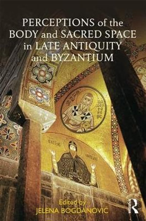 Perceptions of the Body and Sacred Space in Late Antiquity and Byzantium - Jelena Bogdanovic