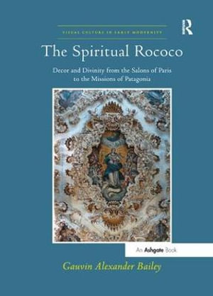 The Spiritual Rococo : Decor and Divinity from the Salons of Paris to the Missions of Patagonia - Gauvinalexander Bailey