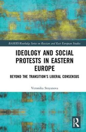 Ideology and Social Protests in Eastern Europe : Beyond the Transition's Liberal Consensus - Veronika Stoyanova