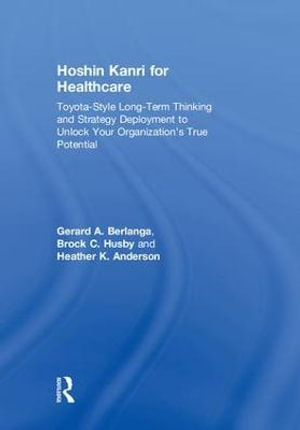 Hoshin Kanri for Healthcare : Toyota-Style Long-Term Thinking and Strategy Deployment to Unlock Your Organizationâs True Potential - Brock C.  Husby