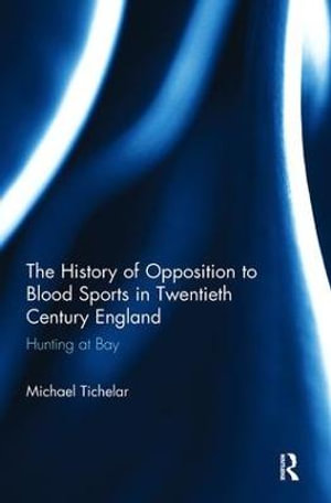 The History of Opposition to Blood Sports in Twentieth Century England : Hunting at Bay - Michael Tichelar