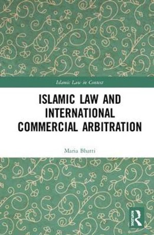 Islamic Law and International Commercial Arbitration : Islamic Law in Context - Maria Ishaq Bhatti