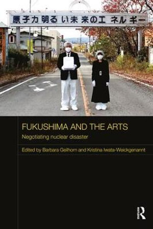 Fukushima and the Arts : Negotiating Nuclear Disaster - Barbara Geilhorn