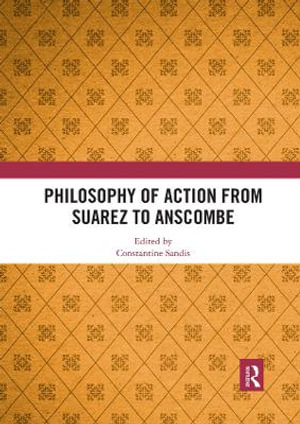 Philosophy of Action from Suarez to Anscombe - Constantine Sandis